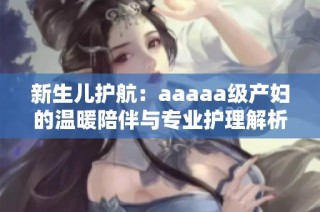 新生儿护航：aaaaa级产妇的温暖陪伴与专业护理解析