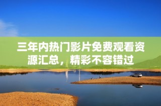三年内热门影片免费观看资源汇总，精彩不容错过