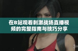 在B站观看刺激战场直播视频的完整指南与技巧分享