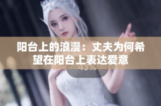 阳台上的浪漫：丈夫为何希望在阳台上表达爱意