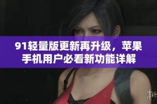91轻量版更新再升级，苹果手机用户必看新功能详解