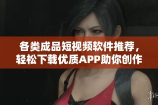 各类成品短视频软件推荐，轻松下载优质APP助你创作