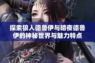 探索狼人德鲁伊与暗夜德鲁伊的神秘世界与魅力特点