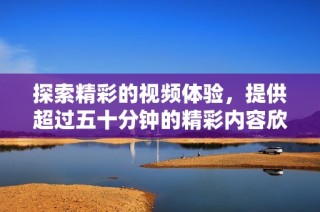 探索精彩的视频体验，提供超过五十分钟的精彩内容欣赏