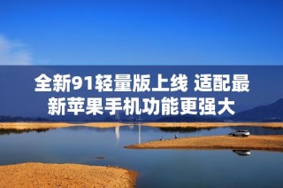 全新91轻量版上线 适配最新苹果手机功能更强大