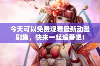 今天可以免费观看最新动漫剧集，快来一起追番吧！