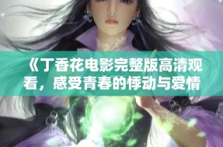 《丁香花电影完整版高清观看，感受青春的悸动与爱情的张力》