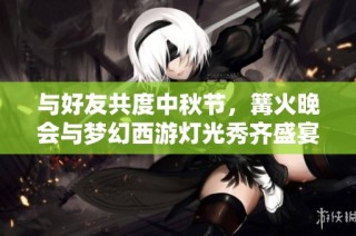 与好友共度中秋节，篝火晚会与梦幻西游灯光秀齐盛宴