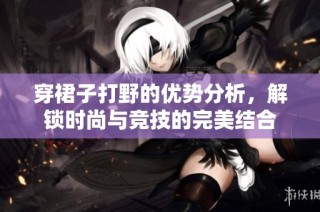 穿裙子打野的优势分析，解锁时尚与竞技的完美结合