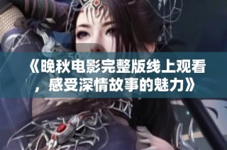 《晚秋电影完整版线上观看，感受深情故事的魅力》