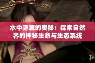 水中隐藏的奥秘：探索自然界的神秘生命与生态系统