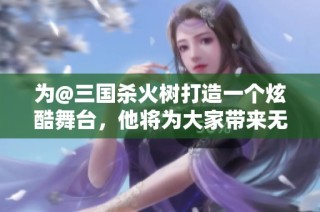 为@三国杀火树打造一个炫酷舞台，他将为大家带来无与伦比的惊喜表现！