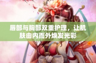 唇部与胸部双重护理，让肌肤由内而外焕发光彩