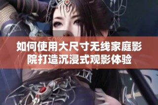 如何使用大尺寸无线家庭影院打造沉浸式观影体验