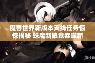 魔兽世界新版本支线任务惊悚揭秘 蛛魔新娘竟吞噬新郎让人毛骨悚然