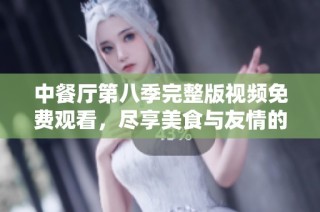 中餐厅第八季完整版视频免费观看，尽享美食与友情的旅程