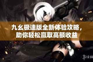 九幺极速版全新体验攻略，助你轻松赢取高额收益