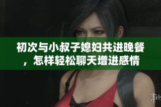 初次与小叔子媳妇共进晚餐，怎样轻松聊天增进感情