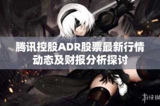 腾讯控股ADR股票最新行情动态及财报分析探讨