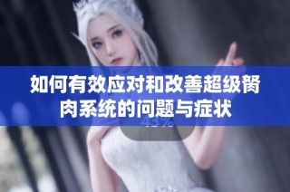 如何有效应对和改善超级胬肉系统的问题与症状