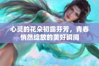 心灵的花朵初露芬芳，青春悄然绽放的美好瞬间