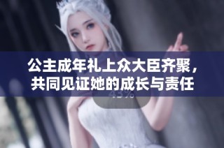 公主成年礼上众大臣齐聚，共同见证她的成长与责任