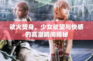 欲火焚身，少女欲望与快感的高潮瞬间揭秘