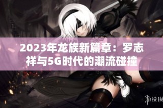 2023年龙族新篇章：罗志祥与5G时代的潮流碰撞
