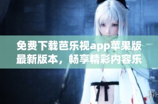 免费下载芭乐视app苹果版最新版本，畅享精彩内容乐趣
