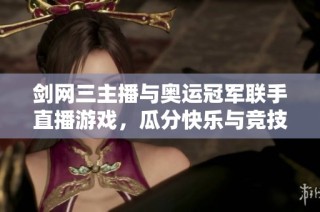 剑网三主播与奥运冠军联手直播游戏，瓜分快乐与竞技的精彩时刻