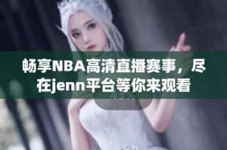 畅享NBA高清直播赛事，尽在jenn平台等你来观看