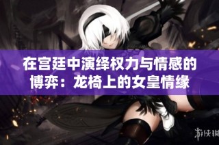 在宫廷中演绎权力与情感的博弈：龙椅上的女皇情缘