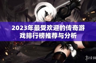 2023年最受欢迎的传奇游戏排行榜推荐与分析