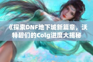 《探索DNF地下城新篇章，沃特碧们的Colg进度大揭秘》