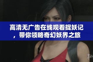 高清无广告在线观看捉妖记，带你领略奇幻妖界之旅