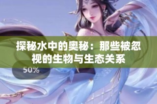 探秘水中的奥秘：那些被忽视的生物与生态关系