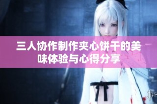三人协作制作夹心饼干的美味体验与心得分享
