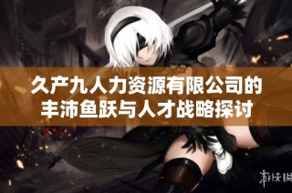 久产九人力资源有限公司的丰沛鱼跃与人才战略探讨