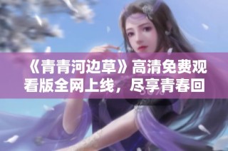 《青青河边草》高清免费观看版全网上线，尽享青春回忆