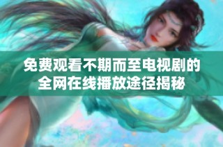 免费观看不期而至电视剧的全网在线播放途径揭秘