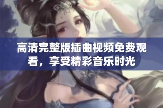 高清完整版插曲视频免费观看，享受精彩音乐时光