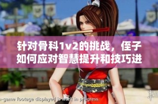 针对骨科1v2的挑战，侄子如何应对智慧提升和技巧进步