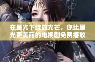 在星光下绽放光芒，你比星光更美丽的电视剧免费播放观看