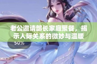 老公邀请部长家庭聚餐，揭示人际关系的微妙与温暖