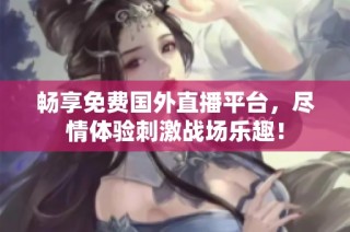 畅享免费国外直播平台，尽情体验刺激战场乐趣！