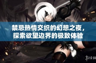 禁忌热情交织的幻想之夜，探索欲望边界的极致体验