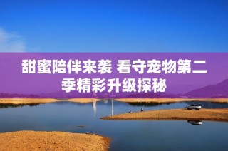 甜蜜陪伴来袭 看守宠物第二季精彩升级探秘