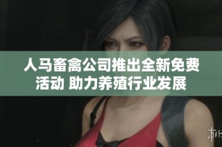 人马畜禽公司推出全新免费活动 助力养殖行业发展