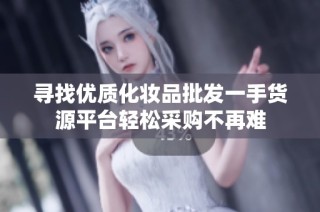 寻找优质化妆品批发一手货源平台轻松采购不再难
