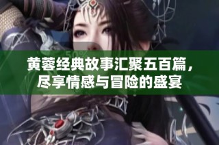 黄蓉经典故事汇聚五百篇，尽享情感与冒险的盛宴